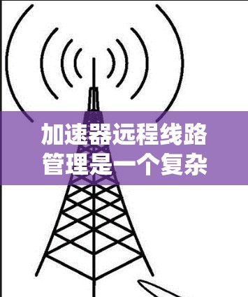 加速器远程线路管理是一个复杂的系统，旨在通过远程操作管理网络设备和共享资源。以下是逐步的解释和建议
