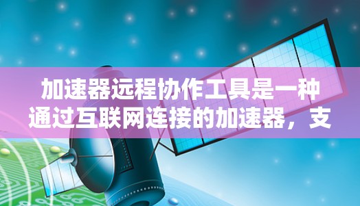 加速器远程协作工具是一种通过互联网连接的加速器，支持在远程环境下协作，提升速度和效率。以下是关于该工具的详细解释