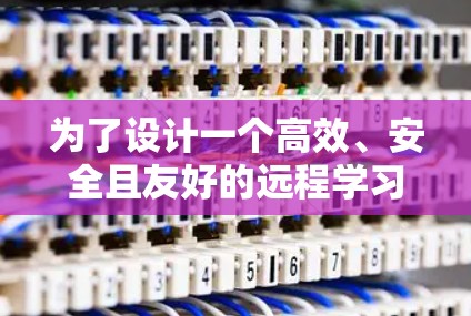 为了设计一个高效、安全且友好的远程学习加速器方案,以下是一个结构化的解决方案设计 为了设计一个高效、安全且友好的远程学习加速器方案,以下是一个结构化的解决方案设计