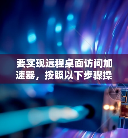要实现远程桌面访问加速器,按照以下步骤操作 要实现远程桌面访问加速器,按照以下步骤操作