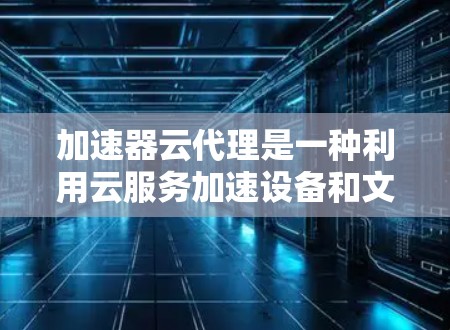 加速器云代理是一种利用云服务加速设备和文件传输和加载速度的工具。以下是对该服务的详细分析 加速器云代理是一种利用云服务加速设备和文件传输和加载速度的工具。以下是对该服务的详细分析