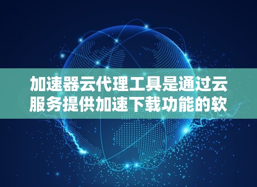 加速器云代理工具是通过云服务提供加速下载功能的软件,通常与加速工具如百度网盘、百度云等配合使用,无需安装客户端,实现远程加速。以下是关于这些工具的详细信息 加速器云代理工具是通过云服务提供加速下载功能的软件,通常与加速工具如百度网盘、百度云等配合使用,无需安装客户端,实现远程加速。以下是关于这些工具的详细信息