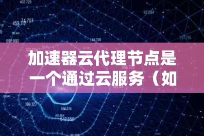 加速器云代理节点是一个通过云服务(如AWS)提供的加速器服务,将本地下载或获取的加速器发送到本地服务器进行编译、优化和部署,以提高代码的运行速度。以下是对该概念的详细解释和使用步骤 加速器云代理节点是一个通过云服务(如AWS)提供的加速器服务,将本地下载或获取的加速器发送到本地服务器进行编译、优化和部署,以提高代码的运行速度。以下是对该概念的详细解释和使用步骤
