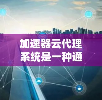 加速器云代理系统是一种通过云平台实现服务器加速的系统,旨在提高服务器性能和响应速度。以下是关于加速器云代理系统的详细分析 加速器云代理系统是一种通过云平台实现服务器加速的系统,旨在提高服务器性能和响应速度。以下是关于加速器云代理系统的详细分析