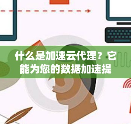 什么是加速云代理?它能为您的数据加速提升 millions of miles per hour 什么是加速云代理?它能为您的数据加速提升 millions of miles per hour