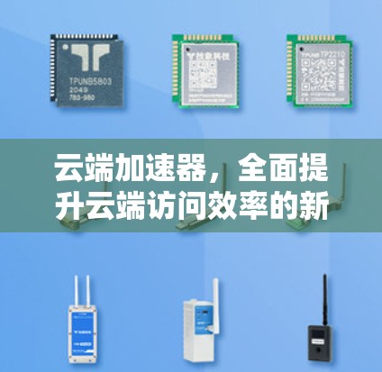 云端加速器,全面提升云端访问效率的新解决方案 云端加速器,全面提升云端访问效率的新解决方案