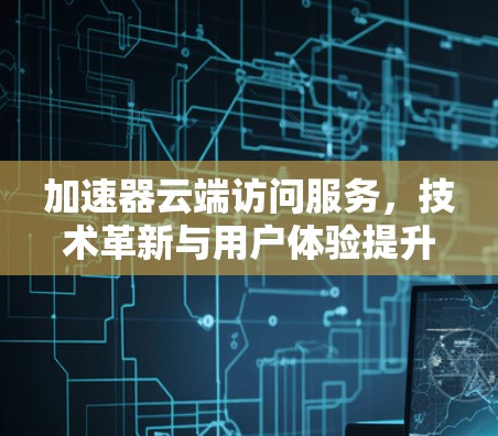 加速器云端访问服务,技术革新与用户体验提升 加速器云端访问服务,技术革新与用户体验提升