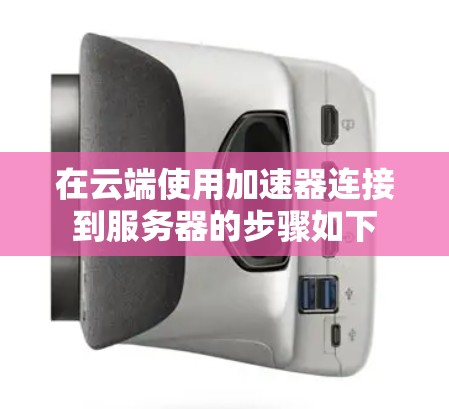 在云端使用加速器连接到服务器的步骤如下