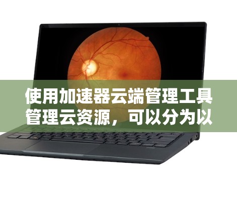使用加速器云端管理工具管理云资源,可以分为以下步骤 使用加速器云端管理工具管理云资源,可以分为以下步骤
