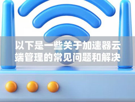 以下是一些关于加速器云端管理的常见问题和解决方案
