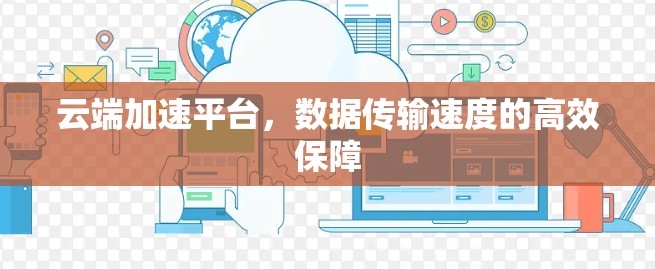 云端加速平台，数据传输速度的高效保障