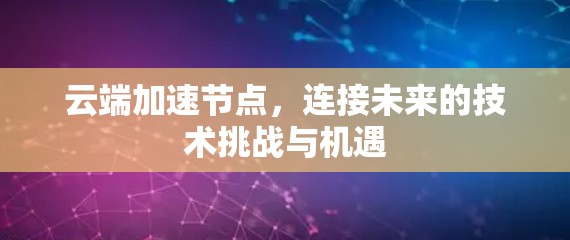 云端加速节点，连接未来的技术挑战与机遇
