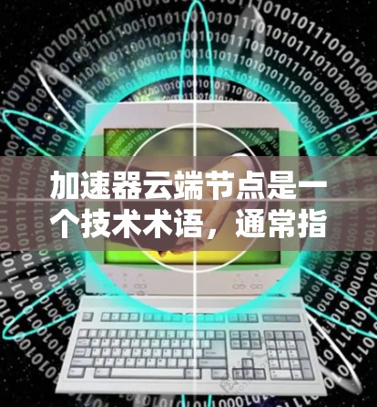 加速器云端节点是一个技术术语,通常指的是在云端服务器上使用的加速技术,用于提升计算和处理效率。以下是对该术语的详细解释 加速器云端节点是一个技术术语,通常指的是在云端服务器上使用的加速技术,用于提升计算和处理效率。以下是对该术语的详细解释