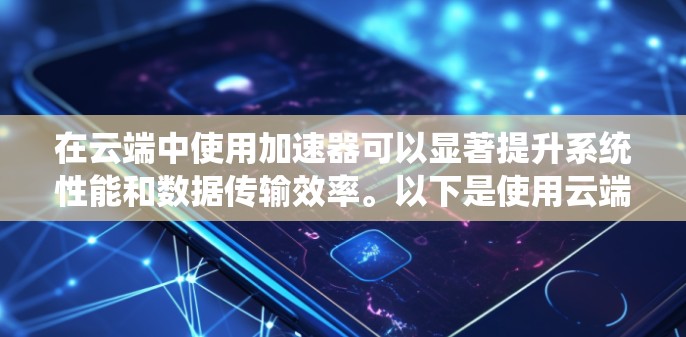 在云端中使用加速器可以显著提升系统性能和数据传输效率。以下是使用云端连接加速器的步骤和方法 在云端中使用加速器可以显著提升系统性能和数据传输效率。以下是使用云端连接加速器的步骤和方法