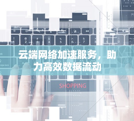 云端网络加速服务，助力高效数据流动