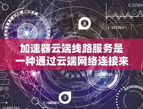 加速器云端线路服务是一种通过云端网络连接来加速数据传输或网络连接的技术，旨在提高数据传输效率和用户体验。以下是对该服务的详细分析