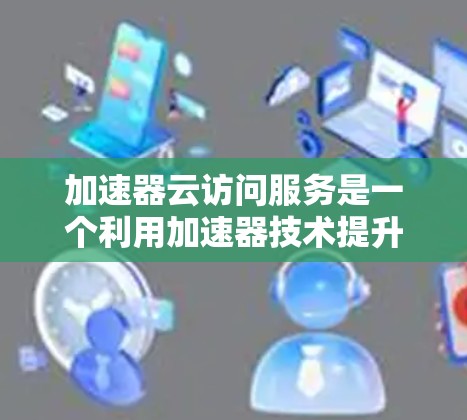 加速器云访问服务是一个利用加速器技术提升云访问效率的工具，旨在快速处理云端数据。以下是对其核心信息的逐步解释