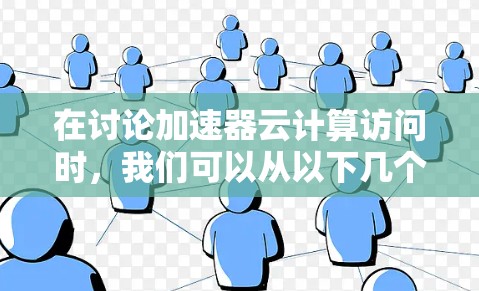 在讨论加速器云计算访问时,我们可以从以下几个方面进行深入探讨,以确保内容清晰且有说服力 在讨论加速器云计算访问时,我们可以从以下几个方面进行深入探讨,以确保内容清晰且有说服力
