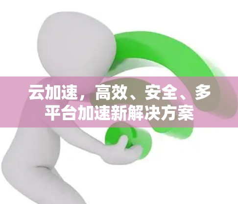 云加速，高效、安全、多平台加速新解决方案