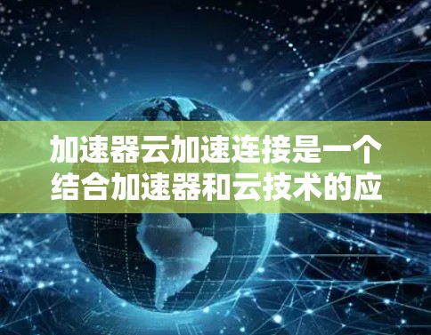 加速器云加速连接是一个结合加速器和云技术的应用,旨在提升数据处理和传输的速度。以下是对该概念的详细分析 加速器云加速连接是一个结合加速器和云技术的应用,旨在提升数据处理和传输的速度。以下是对该概念的详细分析