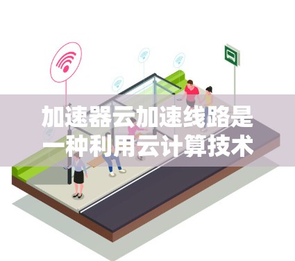 加速器云加速线路是一种利用云计算技术提供的加速服务,旨在提升数据传输和流量处理效率。以下是其详细解释 加速器云加速线路是一种利用云计算技术提供的加速服务,旨在提升数据传输和流量处理效率。以下是其详细解释