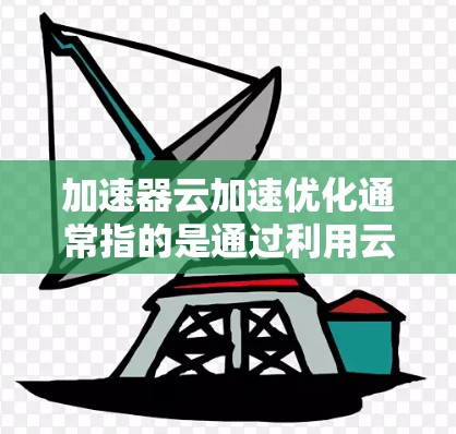 加速器云加速优化通常指的是通过利用云平台或其他加速技术来提升计算机或服务器的性能和效率。以下是一些可能的解释和优化方法 加速器云加速优化通常指的是通过利用云平台或其他加速技术来提升计算机或服务器的性能和效率。以下是一些可能的解释和优化方法