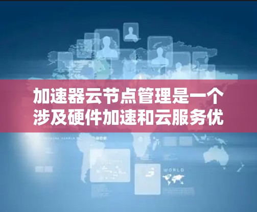 加速器云节点管理是一个涉及硬件加速和云服务优化的复杂过程。以下是对该主题的分步总结