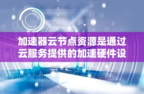 加速器云节点资源是通过云服务提供的加速硬件设备,帮助提升深度学习模型训练和推理的效率。以下是关于加速器云节点资源的详细指南 加速器云节点资源是通过云服务提供的加速硬件设备,帮助提升深度学习模型训练和推理的效率。以下是关于加速器云节点资源的详细指南