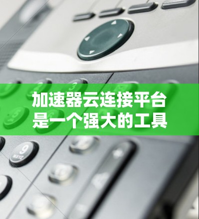 加速器云连接平台是一个强大的工具,用于高效地连接不同设备,支持多种连接方式,包括USB、HDMI、蓝牙和网络连接。以下是对该平台的详细总结 加速器云连接平台是一个强大的工具,用于高效地连接不同设备,支持多种连接方式,包括USB、HDMI、蓝牙和网络连接。以下是对该平台的详细总结
