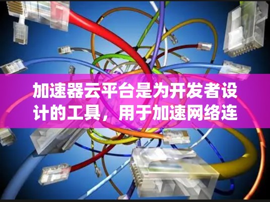 加速器云平台是为开发者设计的工具,用于加速网络连接,支持Point-to-point和Point-to-point with broadcasting两种连接方式。以下是关于加速器云平台的详细总结 加速器云平台是为开发者设计的工具,用于加速网络连接,支持Point-to-point和Point-to-point with broadcasting两种连接方式。以下是关于加速器云平台的详细总结