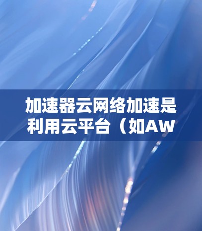 加速器云网络加速是利用云平台（如AWS或Azure）提供的工具，通过特定的加速器服务，优化网络流量，提升数据传输速度的技术。以下是对该功能的详细分析
