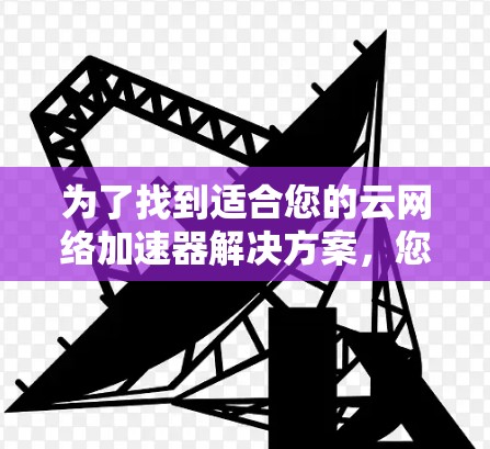为了找到适合您的云网络加速器解决方案,您可以按照以下步骤进行 为了找到适合您的云网络加速器解决方案,您可以按照以下步骤进行