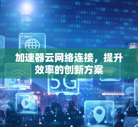 加速器云网络连接,提升效率的创新方案 加速器云网络连接,提升效率的创新方案