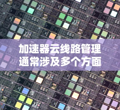 加速器云线路管理通常涉及多个方面,包括配置、优化和监控。以下是一个详细的指南,帮助您管理加速器云线路 加速器云线路管理通常涉及多个方面,包括配置、优化和监控。以下是一个详细的指南,帮助您管理加速器云线路