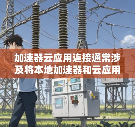加速器云应用连接通常涉及将本地加速器和云应用结合起来，以便在不同平台上或不同的设备上使用。以下是一些常见的操作步骤和注意事项，帮助你更好地理解如何连接加速器云应用