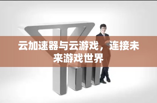 云加速器与云游戏,连接未来游戏世界 云加速器与云游戏,连接未来游戏世界