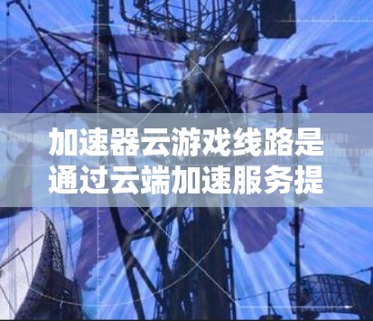 加速器云游戏线路是通过云端加速服务提升游戏性能和体验的工具。以下是详细的步骤和注意事项 加速器云游戏线路是通过云端加速服务提升游戏性能和体验的工具。以下是详细的步骤和注意事项