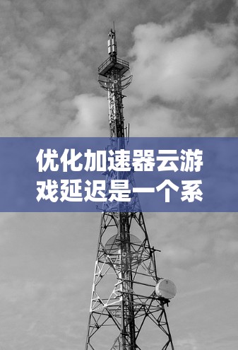 优化加速器云游戏延迟是一个系统性任务,需要综合考虑多方面的因素。以下是一步步的优化建议 优化加速器云游戏延迟是一个系统性任务,需要综合考虑多方面的因素。以下是一步步的优化建议