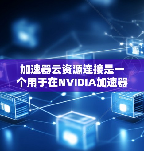 加速器云资源连接是一个用于在NVIDIA加速器上连接到云资源以提升游戏性能的工具。以下是详细的步骤和解释
