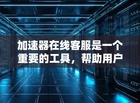 加速器在线客服是一个重要的工具，帮助用户解决加速器使用中的问题。以下是一步步的指南，帮助您更好地使用加速器在线客服