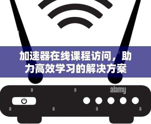 加速器在线课程访问,助力高效学习的解决方案 加速器在线课程访问,助力高效学习的解决方案