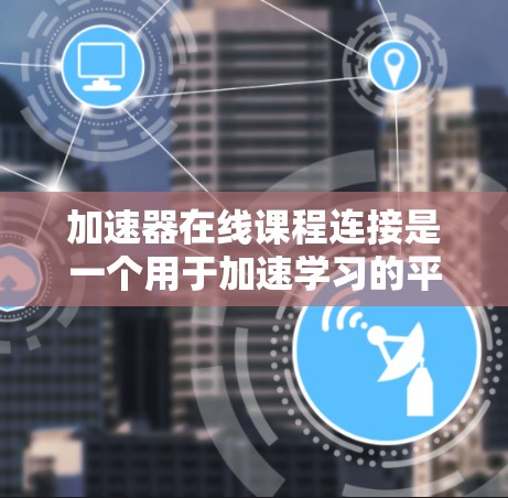 加速器在线课程连接是一个用于加速学习的平台，提供多种在线课程、MOOC、edX等资源。以下是一个详细的连接步骤指南
