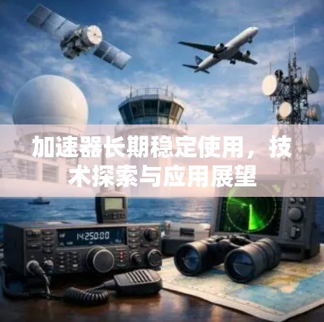 加速器长期稳定使用,技术探索与应用展望 加速器长期稳定使用,技术探索与应用展望