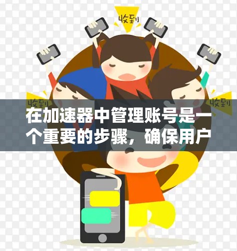 在加速器中管理账号是一个重要的步骤,确保用户的数据安全和权益。以下是一个清晰的步骤指南,帮助您有效管理账号 在加速器中管理账号是一个重要的步骤,确保用户的数据安全和权益。以下是一个清晰的步骤指南,帮助您有效管理账号