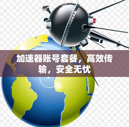 加速器账号套餐,高效传输,安全无忧 加速器账号套餐,高效传输,安全无忧
