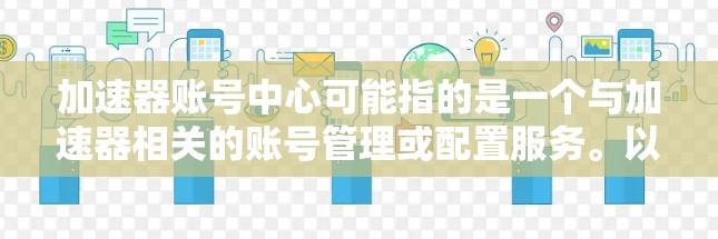 加速器账号中心可能指的是一个与加速器相关的账号管理或配置服务。以下是一些可能的解释和操作步骤，帮助你更好地理解和使用这个服务