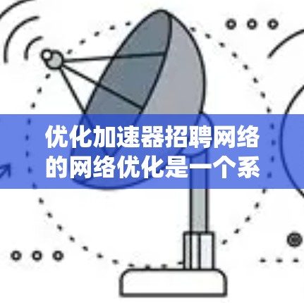 优化加速器招聘网络的网络优化是一个系统工程,需要从多个维度进行全面考虑和优化。以下是一个结构化的优化策略 优化加速器招聘网络的网络优化是一个系统工程,需要从多个维度进行全面考虑和优化。以下是一个结构化的优化策略