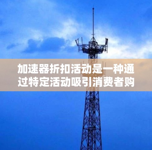 加速器折扣活动是一种通过特定活动吸引消费者购买商品并提供优惠的方式,通常适用于在线购物、支付平台和特定电商平台。以下是对加速器折扣活动的详细分析 加速器折扣活动是一种通过特定活动吸引消费者购买商品并提供优惠的方式,通常适用于在线购物、支付平台和特定电商平台。以下是对加速器折扣活动的详细分析