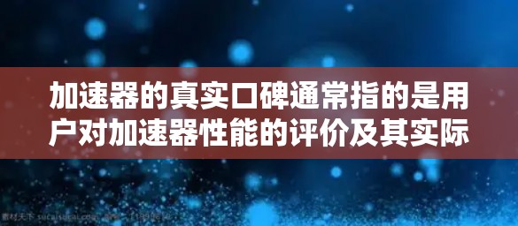 加速器的真实口碑通常指的是用户对加速器性能的评价及其实际使用体验。以下是一些可能的口碑内容，供参考