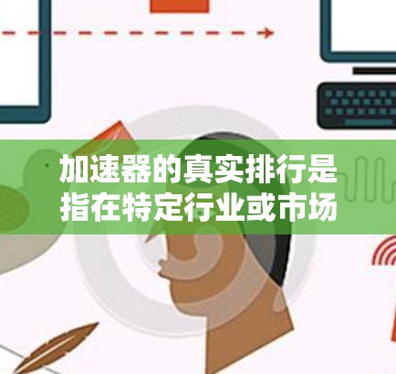 加速器的真实排行是指在特定行业或市场中，通过资金支持或合作模式，帮助创业者、投资者或企业快速进入市场并获得成功的重要平台或项目。以下是一些常见的加速器平台及它们的真实排行情况